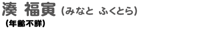 湊 福寅 みなと ふくとら (年齢不詳)