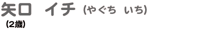 矢口 イチ やぐち いち (2歳)