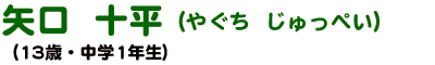 矢口 十平 やぐち じゅっぺい (13歳・中学1年生)