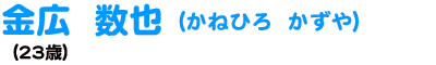 金広 数也 かねひろ かずや (23歳)