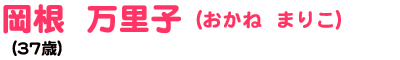 岡根 万里子 おかね まりこ (37歳)