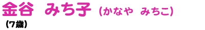 金谷 みち子 かなや みちこ (7歳)