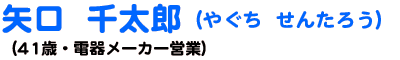 矢口 千太郎 やぐち せんたろう (41歳・電器メーカー営業)