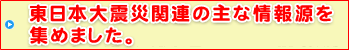 東日本大震災関連の主な情報源を集めました。