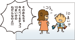 そのおもちゃ、いまたべてるチョコ10まい分のねだんなのよ！