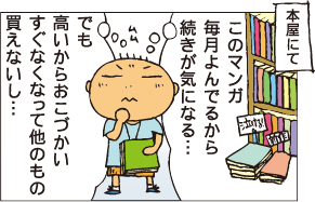 本屋にて「このマンガ毎月読んでるから続きがきになる。でも高いからおこづかいすぐなくなって他のもの買えないし。」