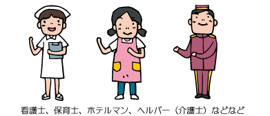 看護士、保育士、ホテルマン、ヘルパー（介護士）などなど