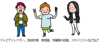 テレビディレクター、放送作家、美容師、洋服屋の店員、スタイリストなどなど