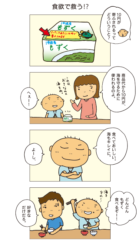 「食欲で救う！？」百太「10円が寄ふされるってどういうこと？」お母さん「商品代から10円が、海を守るために使われるのよ。」百太「食べてもおいしい。海もキレイに。よーし、どんどんもずく食べるぞ！海を守れー！」十平「好きなだけだろ。」
