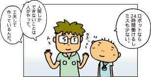 ロボットなら24時間働けるしミスも少ない。人間しかできないことは人がやって、工夫して作っているんだ。