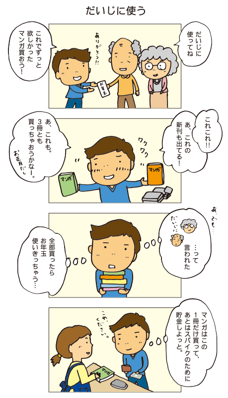 お年玉だよ、だいじに使ってね。これでずっと欲しかったマンガ買おう！あ、これも。３冊とも買っちゃおうかなー、お年玉だし。これこれ‼全部買ったらお年玉使いきっちゃう…マンガはこの
１冊だけ買って、あとはスパイクのために貯金しよっと。