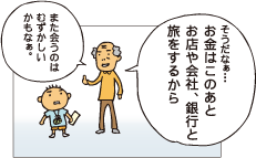 そうだなぁ。お金はこのあとお店や会社、銀行と旅をするから、また会うのはむずかしいかもなぁ。