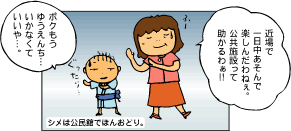 母「近場で一日中あそんで楽しんだわねぇ。公共施設って助かるわぁ！」百太「　ボクもうゆうえんち・・・いかなくていいや・・・。」
